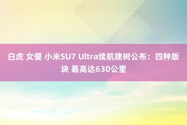 白虎 女優 小米SU7 Ultra续航建树公布：四种版块 最高达630公里