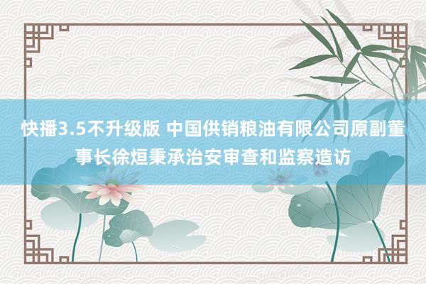 快播3.5不升级版 中国供销粮油有限公司原副董事长徐烜秉承治安审查和监察造访