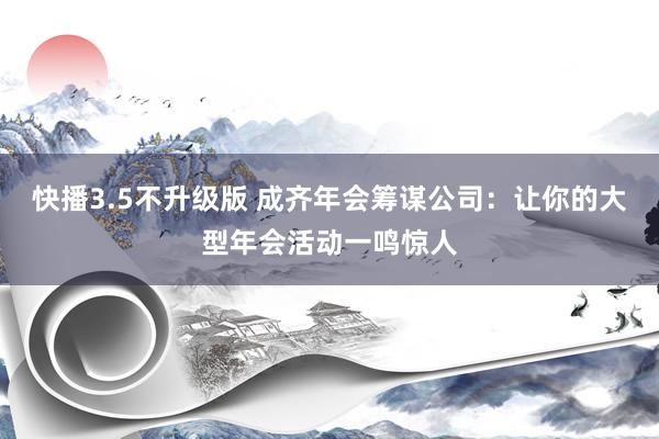 快播3.5不升级版 成齐年会筹谋公司：让你的大型年会活动一鸣惊人