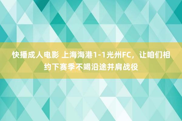 快播成人电影 上海海港1-1光州FC，让咱们相约下赛季不竭沿途并肩战役