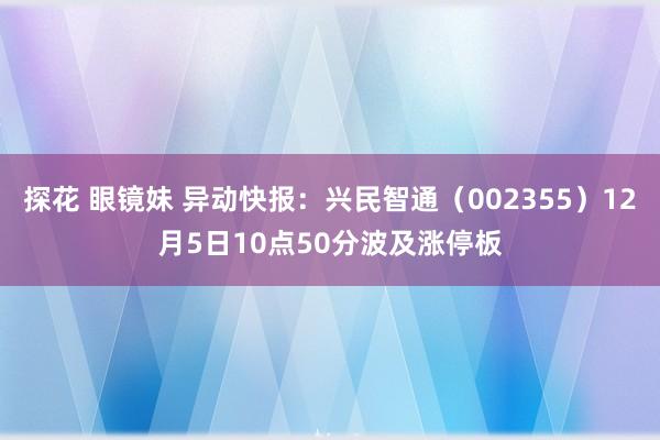 探花 眼镜妹 异动快报：兴民智通（002355）12月5日10点50分波及涨停板