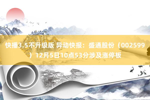 快播3.5不升级版 异动快报：盛通股份（002599）12月5日10点53分涉及涨停板