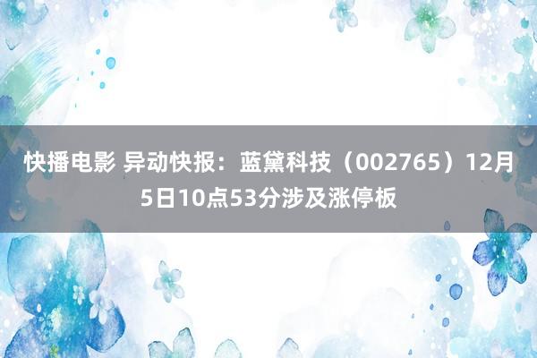 快播电影 异动快报：蓝黛科技（002765）12月5日10点53分涉及涨停板