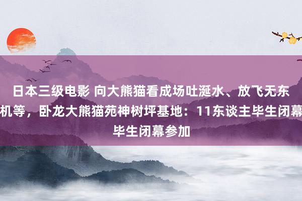 日本三级电影 向大熊猫看成场吐涎水、放飞无东谈主机等，卧龙大熊猫苑神树坪基地：11东谈主毕生闭幕参加