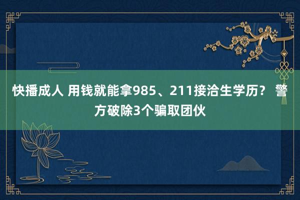 快播成人 用钱就能拿985、211接洽生学历？ 警方破除3个骗取团伙