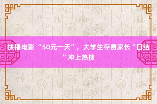 快播电影 “50元一天”，大学生存费家长“日结”冲上热搜