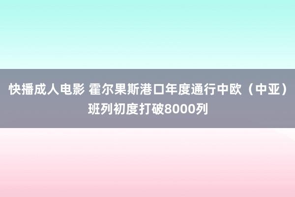 快播成人电影 霍尔果斯港口年度通行中欧（中亚）班列初度打破8000列