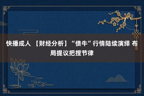 快播成人 【财经分析】“债牛”行情陆续演绎 布局提议把捏节律