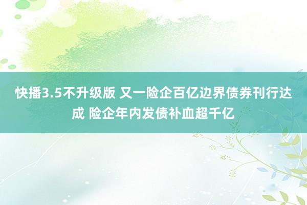 快播3.5不升级版 又一险企百亿边界债券刊行达成 险企年内发债补血超千亿