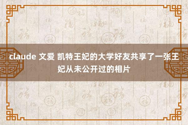 claude 文爱 凯特王妃的大学好友共享了一张王妃从未公开过的相片