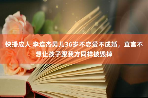 快播成人 李连杰男儿36岁不恋爱不成婚，直言不想让孩子跟我方同样被毁掉