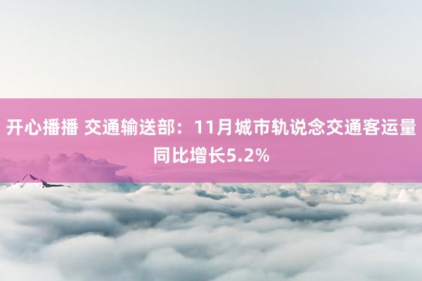 开心播播 交通输送部：11月城市轨说念交通客运量同比增长5.2%