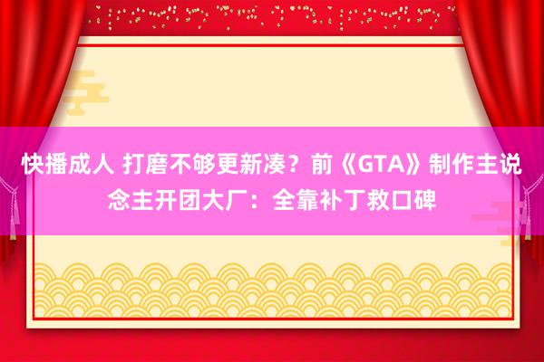 快播成人 打磨不够更新凑？前《GTA》制作主说念主开团大厂：全靠补丁救口碑