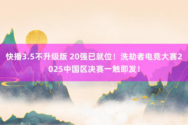 快播3.5不升级版 20强已就位！洗劫者电竞大赛2025中国区决赛一触即发！