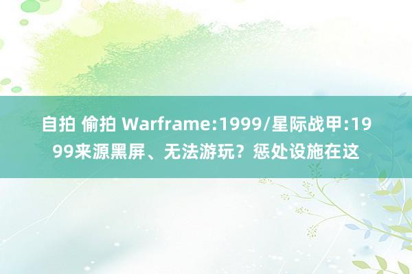 自拍 偷拍 Warframe:1999/星际战甲:1999来源黑屏、无法游玩？惩处设施在这