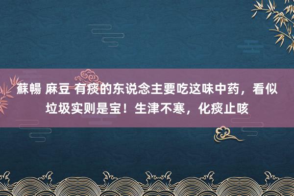 蘇暢 麻豆 有痰的东说念主要吃这味中药，看似垃圾实则是宝！生津不寒，化痰止咳