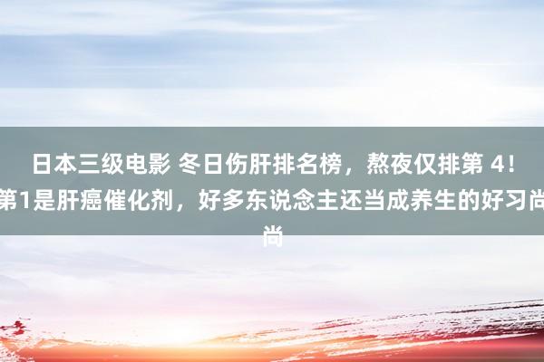 日本三级电影 冬日伤肝排名榜，熬夜仅排第 4！第1是肝癌催化剂，好多东说念主还当成养生的好习尚