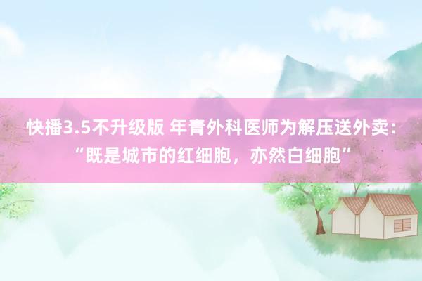 快播3.5不升级版 年青外科医师为解压送外卖：“既是城市的红细胞，亦然白细胞”