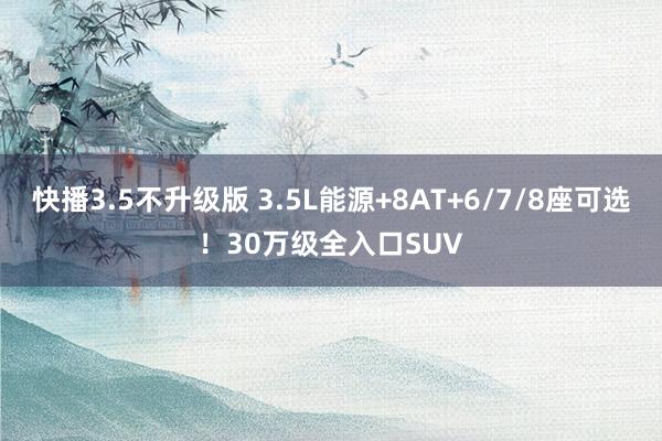 快播3.5不升级版 3.5L能源+8AT+6/7/8座可选！30万级全入口SUV