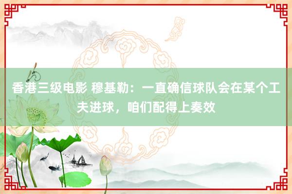 香港三级电影 穆基勒：一直确信球队会在某个工夫进球，咱们配得上奏效