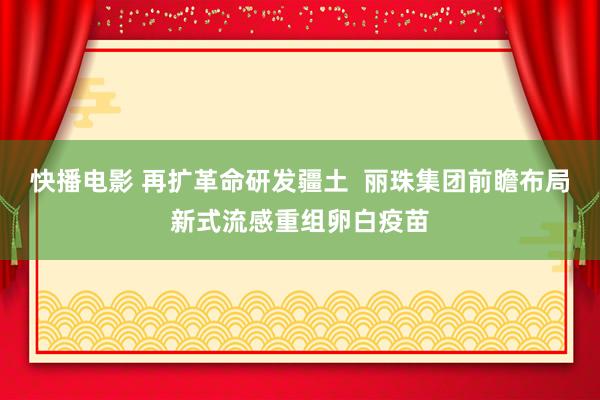 快播电影 再扩革命研发疆土  丽珠集团前瞻布局新式流感重组卵白疫苗