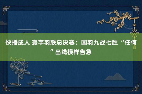 快播成人 寰宇羽联总决赛：国羽九战七胜 “任何”出线模样告急