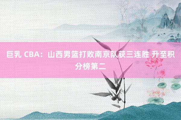 巨乳 CBA：山西男篮打败南京队获三连胜 升至积分榜第二