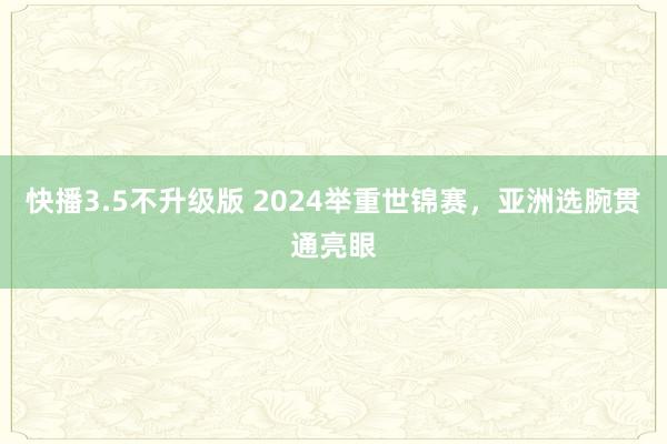 快播3.5不升级版 2024举重世锦赛，亚洲选腕贯通亮眼