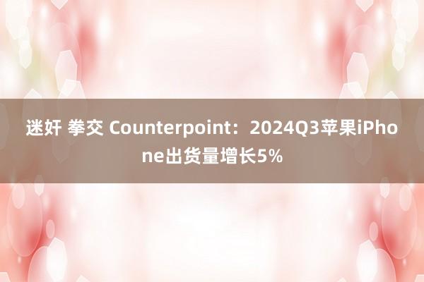 迷奸 拳交 Counterpoint：2024Q3苹果iPhone出货量增长5%