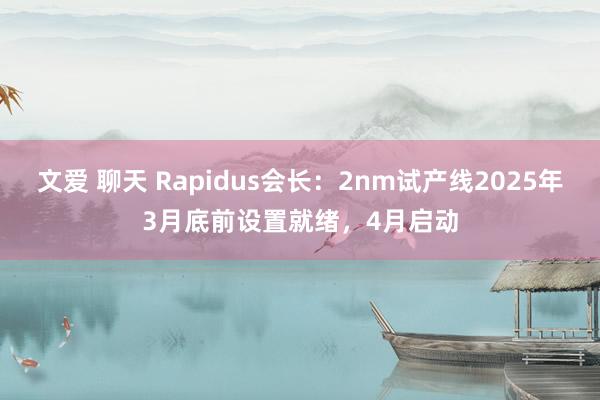 文爱 聊天 Rapidus会长：2nm试产线2025年3月底前设置就绪，4月启动