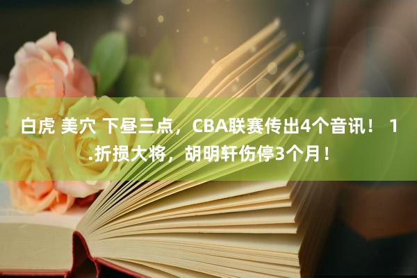 白虎 美穴 下昼三点，CBA联赛传出4个音讯！ 1.折损大将，胡明轩伤停3个月！