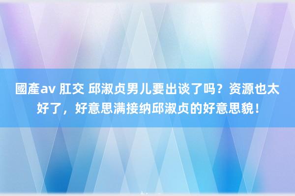 國產av 肛交 邱淑贞男儿要出谈了吗？资源也太好了，好意思满接纳邱淑贞的好意思貌！