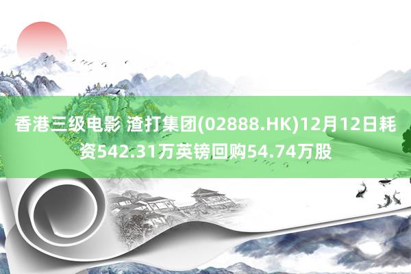 香港三级电影 渣打集团(02888.HK)12月12日耗资542.31万英镑回购54.74万股