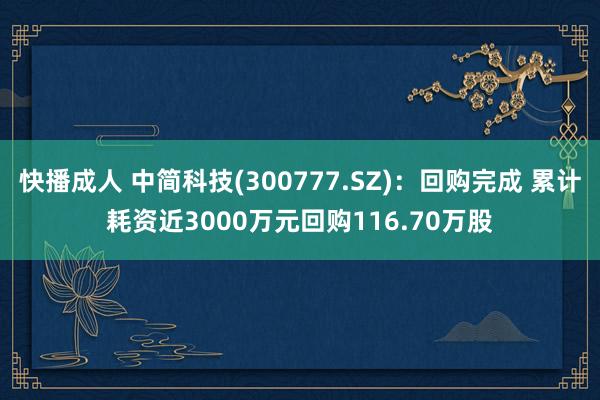 快播成人 中简科技(300777.SZ)：回购完成 累计耗资近3000万元回购116.70万股