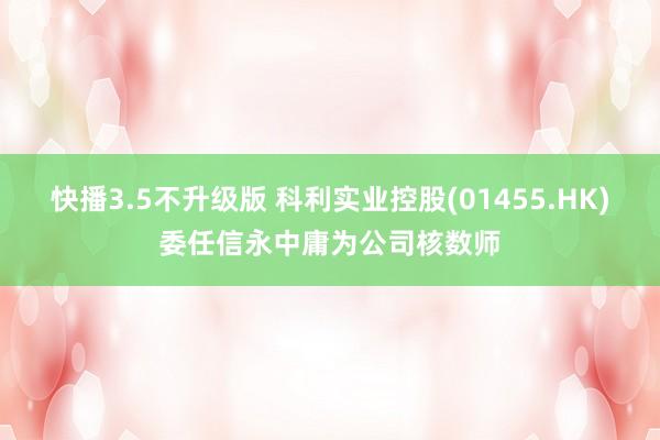 快播3.5不升级版 科利实业控股(01455.HK)委任信永中庸为公司核数师