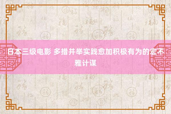 日本三级电影 多措并举实践愈加积极有为的宏不雅计谋