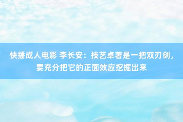 快播成人电影 李长安：技艺卓著是一把双刃剑，要充分把它的正面效应挖掘出来