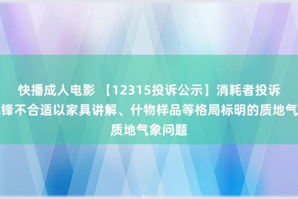 快播成人电影 【12315投诉公示】消耗者投诉安正先锋不合适以家具讲解、什物样品等格局标明的质地气象问题