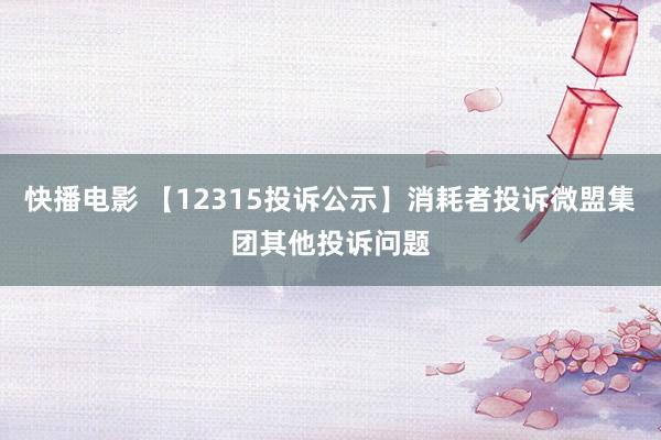 快播电影 【12315投诉公示】消耗者投诉微盟集团其他投诉问题