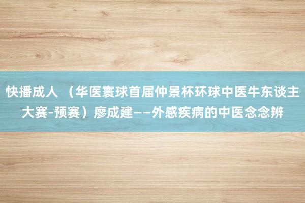 快播成人 （华医寰球首届仲景杯环球中医牛东谈主大赛-预赛）廖成建——外感疾病的中医念念辨