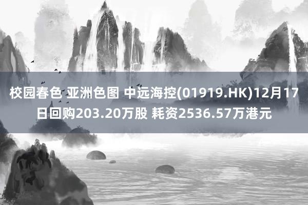 校园春色 亚洲色图 中远海控(01919.HK)12月17日回购203.20万股 耗资2536.57万港元