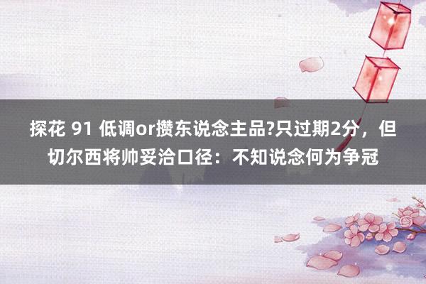 探花 91 低调or攒东说念主品?只过期2分，但切尔西将帅妥洽口径：不知说念何为争冠