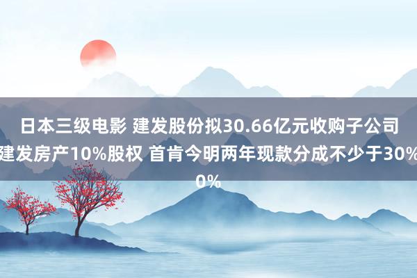 日本三级电影 建发股份拟30.66亿元收购子公司建发房产10%股权 首肯今明两年现款分成不少于30%