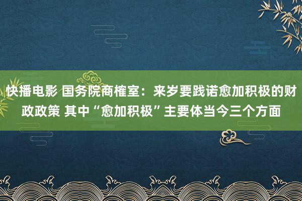 快播电影 国务院商榷室：来岁要践诺愈加积极的财政政策 其中“愈加积极”主要体当今三个方面