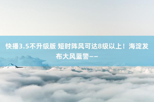 快播3.5不升级版 短时阵风可达8级以上！海淀发布大风蓝警——