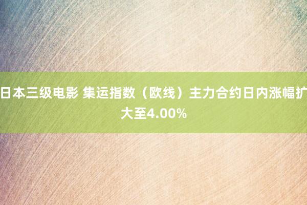 日本三级电影 集运指数（欧线）主力合约日内涨幅扩大至4.00%