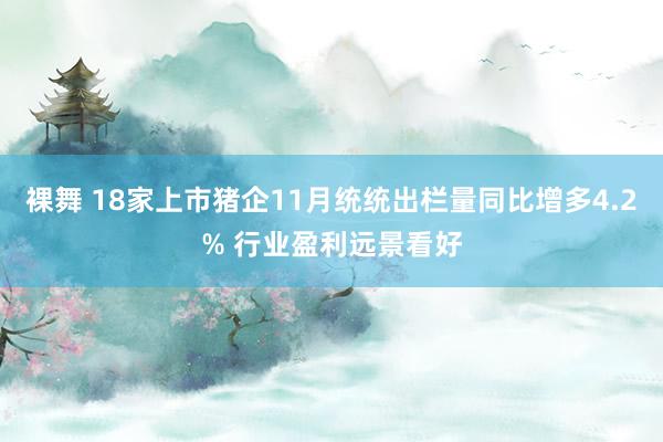 裸舞 18家上市猪企11月统统出栏量同比增多4.2% 行业盈利远景看好