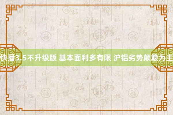 快播3.5不升级版 基本面利多有限 沪铝劣势颠簸为主