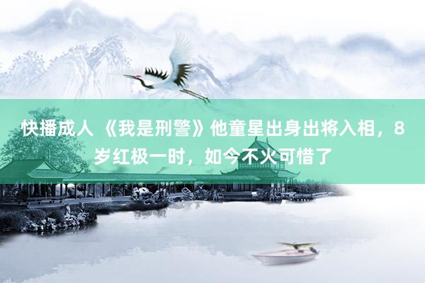 快播成人 《我是刑警》他童星出身出将入相，8岁红极一时，如今不火可惜了