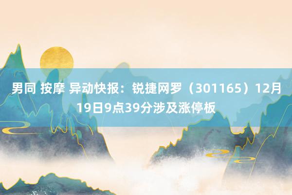 男同 按摩 异动快报：锐捷网罗（301165）12月19日9点39分涉及涨停板